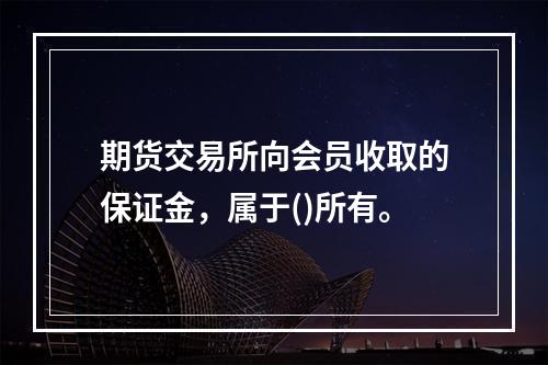 期货交易所向会员收取的保证金，属于()所有。