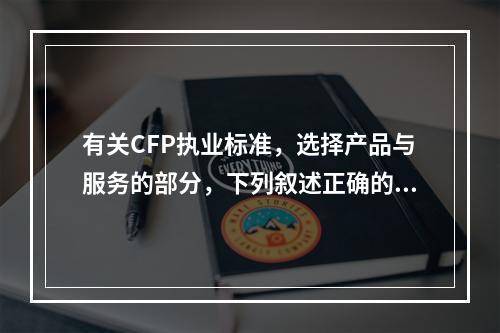 有关CFP执业标准，选择产品与服务的部分，下列叙述正确的是（