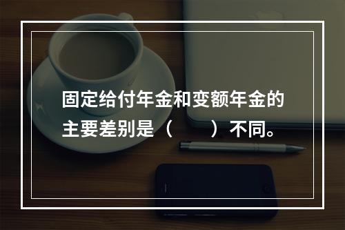 固定给付年金和变额年金的主要差别是（　　）不同。