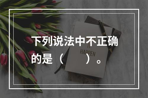 下列说法中不正确的是（　　）。