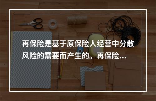 再保险是基于原保险人经营中分散风险的需要而产生的。再保险的基