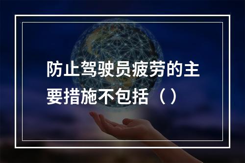 防止驾驶员疲劳的主要措施不包括（ ）