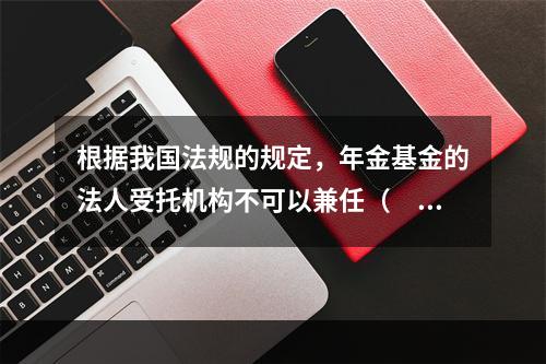 根据我国法规的规定，年金基金的法人受托机构不可以兼任（　　）