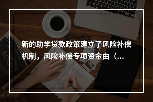 新的助学贷款政策建立了风险补偿机制，风险补偿专项资金由（　　