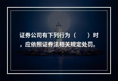 证券公司有下列行为（　　）时，应依照证券法相关规定处罚。