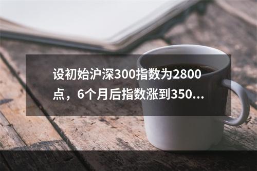 设初始沪深300指数为2800点，6个月后指数涨到3500点