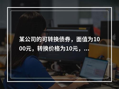 某公司的可转换债券，面值为1000元，转换价格为10元，当前