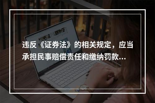 违反《证券法》的相关规定，应当承担民事赔偿责任和缴纳罚款、罚