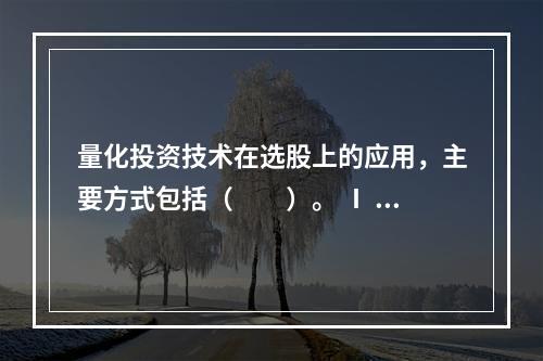 量化投资技术在选股上的应用，主要方式包括（　　）。 Ⅰ 单因