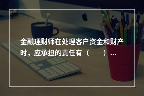 金融理财师在处理客户资金和财产时，应承担的责任有（　　）。Ⅰ