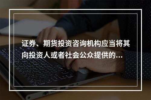 证券、期货投资咨询机构应当将其向投资人或者社会公众提供的投资