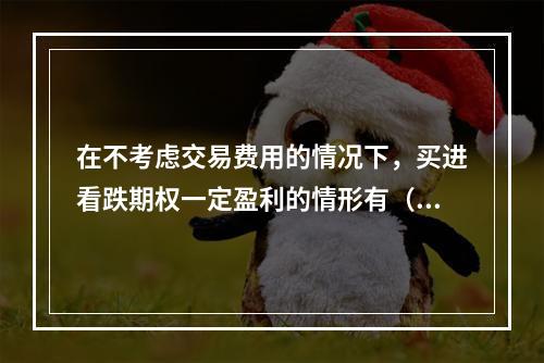 在不考虑交易费用的情况下，买进看跌期权一定盈利的情形有（　　