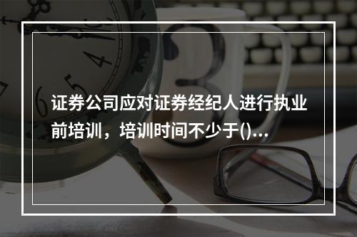 证券公司应对证券经纪人进行执业前培训，培训时间不少于()。