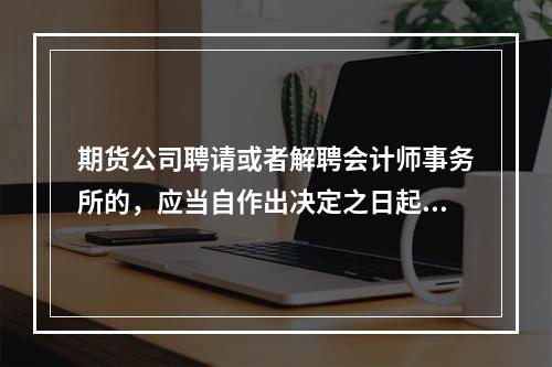 期货公司聘请或者解聘会计师事务所的，应当自作出决定之日起15