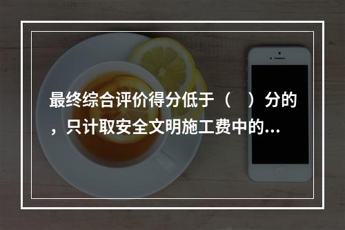 最终综合评价得分低于（　）分的，只计取安全文明施工费中的临时