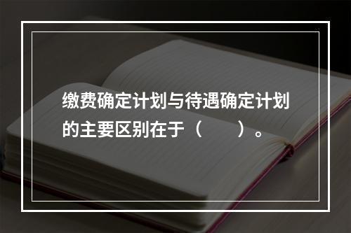 缴费确定计划与待遇确定计划的主要区别在于（　　）。