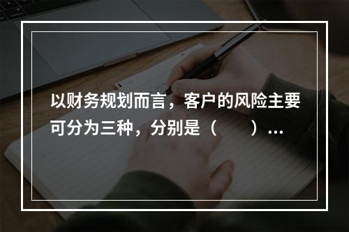 以财务规划而言，客户的风险主要可分为三种，分别是（　　）。