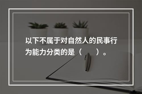 以下不属于对自然人的民事行为能力分类的是（　　）。