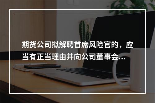 期货公司拟解聘首席风险官的，应当有正当理由并向公司董事会报告