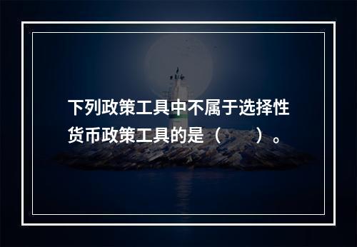 下列政策工具中不属于选择性货币政策工具的是（　　）。