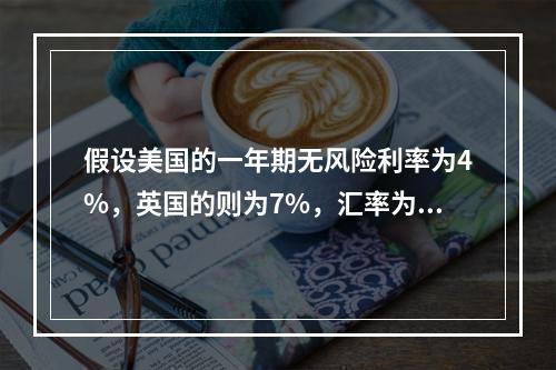 假设美国的一年期无风险利率为4%，英国的则为7%，汇率为1英