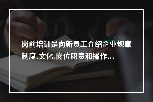 岗前培训是向新员工介绍企业规章制度.文化.岗位职责和操作规程