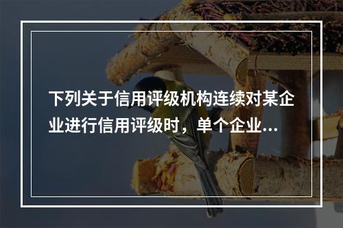 下列关于信用评级机构连续对某企业进行信用评级时，单个企业主体