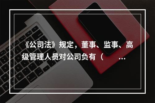 《公司法》规定，董事、监事、高级管理人员对公司负有（　　）义