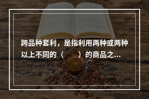 跨品种套利，是指利用两种或两种以上不同的（　　）的商品之间的