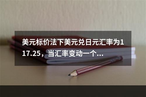 美元标价法下美元兑日元汇率为117.25，当汇率变动一个点此