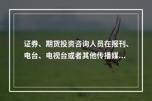 证券、期货投资咨询人员在报刊、电台、电视台或者其他传播媒体上