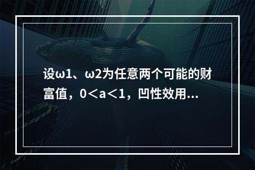 设ω1、ω2为任意两个可能的财富值，0＜a＜1，凹性效用函数