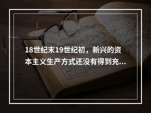 18世纪末19世纪初，新兴的资本主义生产方式还没有得到充分的