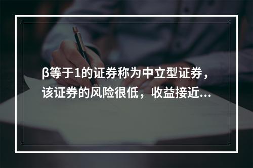 β等于1的证券称为中立型证券，该证券的风险很低，收益接近于无