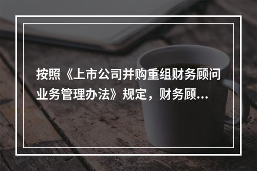 按照《上市公司并购重组财务顾问业务管理办法》规定，财务顾问主