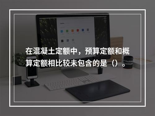 在混凝土定额中，预算定额和概算定额相比较未包含的是（）。