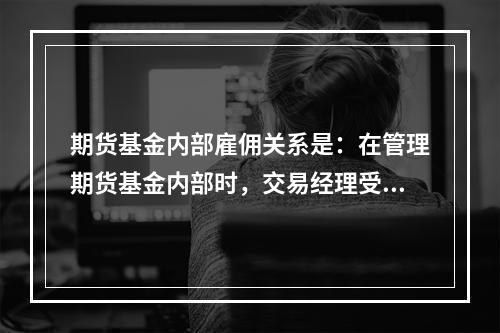 期货基金内部雇佣关系是：在管理期货基金内部时，交易经理受聘于