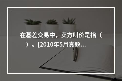 在基差交易中，卖方叫价是指（　　）。[2010年5月真题]