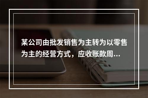 某公司由批发销售为主转为以零售为主的经营方式，应收账款周转率