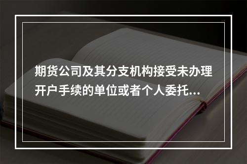 期货公司及其分支机构接受未办理开户手续的单位或者个人委托进行