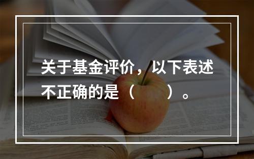 关于基金评价，以下表述不正确的是（　　）。