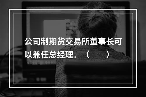 公司制期货交易所董事长可以兼任总经理。（　　）