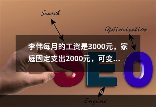 李伟每月的工资是3000元，家庭固定支出2000元，可变现资