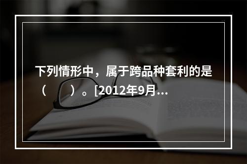 下列情形中，属于跨品种套利的是（　　）。[2012年9月真题