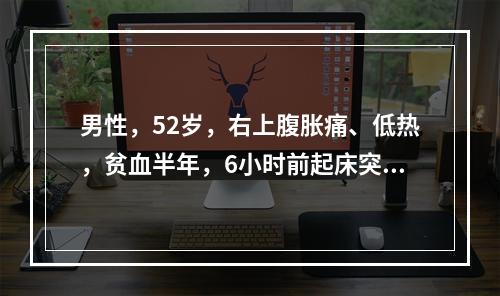 男性，52岁，右上腹胀痛、低热，贫血半年，6小时前起床突感头