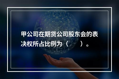 甲公司在期货公司股东会的表决权所占比例为（　　）。