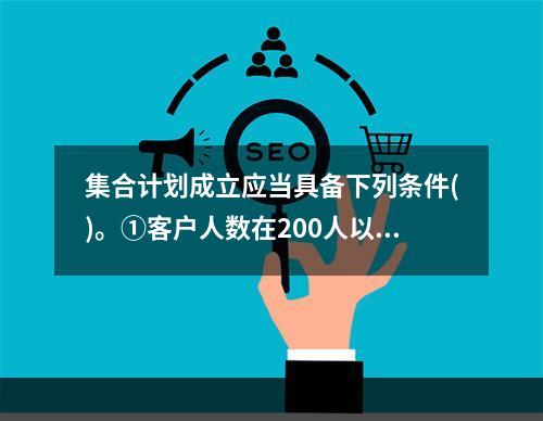 集合计划成立应当具备下列条件()。①客户人数在200人以下并