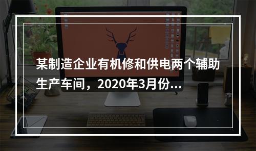 某制造企业有机修和供电两个辅助生产车间，2020年3月份机修