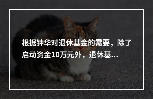 根据钟华对退休基金的需要，除了启动资金10万元外，退休基金缺