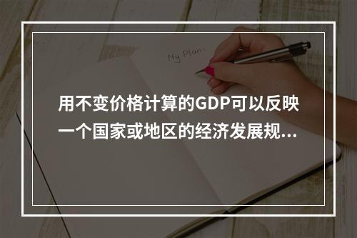 用不变价格计算的GDP可以反映一个国家或地区的经济发展规模；